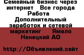 Семейный бизнес через интернет - Все города Работа » Дополнительный заработок и сетевой маркетинг   . Ямало-Ненецкий АО